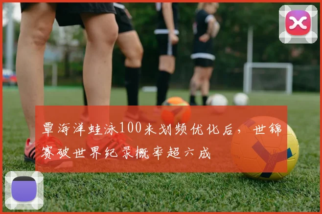 覃海洋蛙泳100米划频优化后，世锦赛破世界纪录概率超六成
