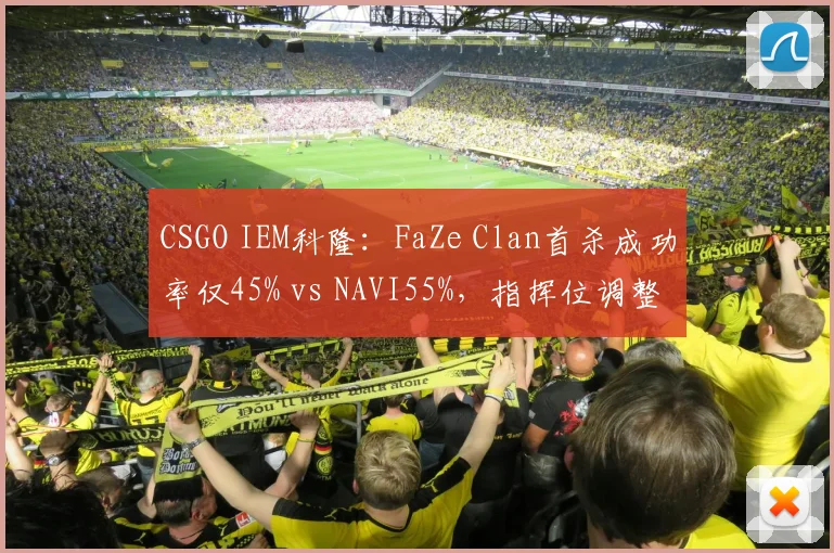 CSGO IEM科隆：FaZe Clan首杀成功率仅45% vs NAVI55%，指挥位调整后低迷延续