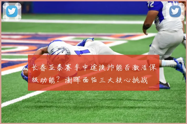 长春亚泰赛季中途换帅能否激活保级动能？谢晖面临三大核心挑战