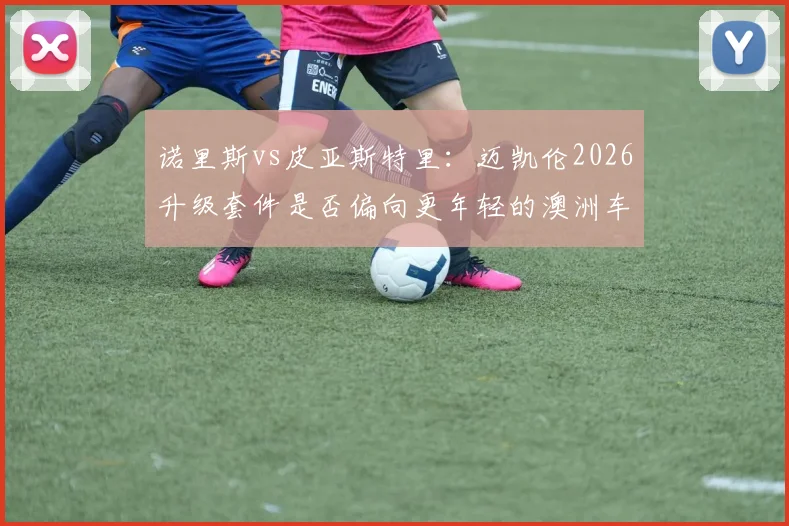 诺里斯vs皮亚斯特里：迈凯伦2026升级套件是否偏向更年轻的澳洲车手？