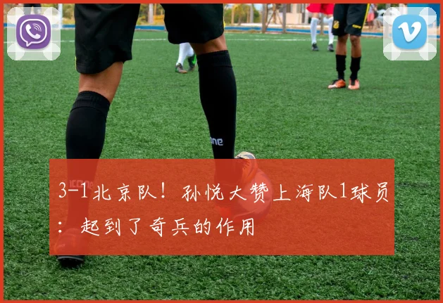 3-1北京队！孙悦大赞上海队1球员：起到了奇兵的作用
