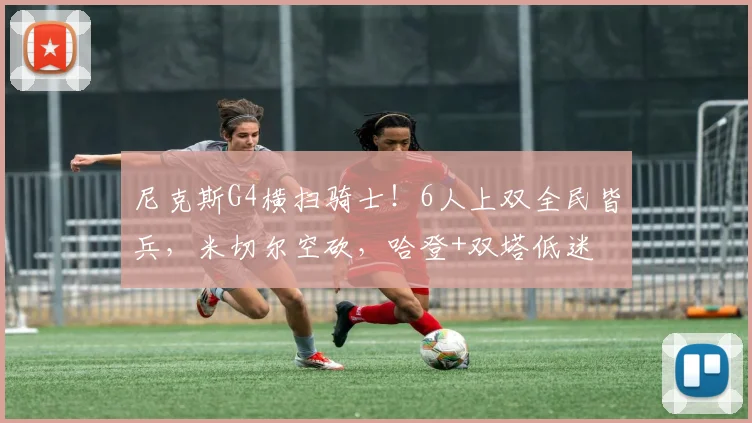 尼克斯G4横扫骑士！6人上双全民皆兵，米切尔空砍，哈登+双塔低迷