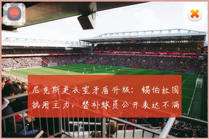 尼克斯更衣室矛盾升级：锡伯杜固执用主力，替补球员公开表达不满