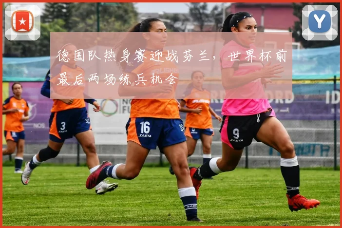 德国队热身赛迎战芬兰，世界杯前最后两场练兵机会