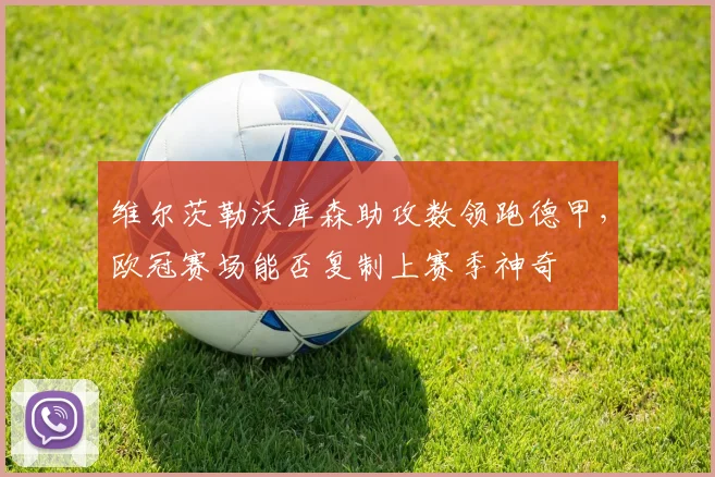 维尔茨勒沃库森助攻数领跑德甲，欧冠赛场能否复制上赛季神奇