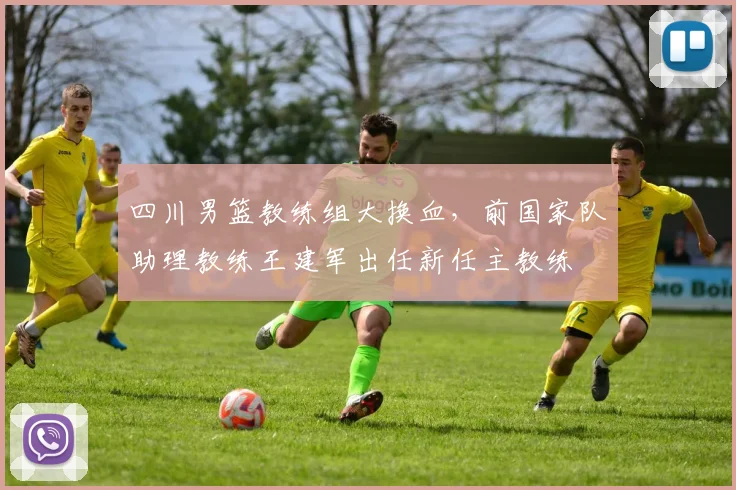 四川男篮教练组大换血，前国家队助理教练王建军出任新任主教练